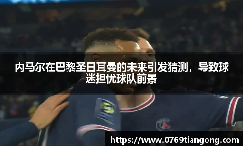 内马尔在巴黎圣日耳曼的未来引发猜测，导致球迷担忧球队前景