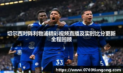 切尔西对阵利物浦精彩视频直播及实时比分更新全程回顾
