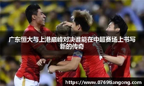 广东恒大与上港巅峰对决谁能在中超赛场上书写新的传奇