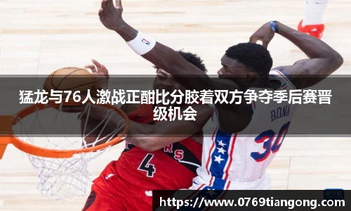 猛龙与76人激战正酣比分胶着双方争夺季后赛晋级机会