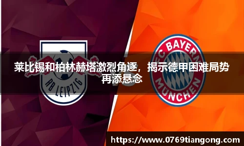 莱比锡和柏林赫塔激烈角逐，揭示德甲困难局势再添悬念