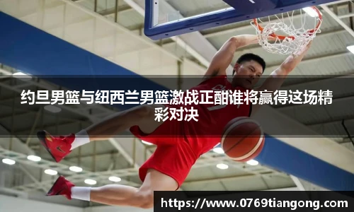 约旦男篮与纽西兰男篮激战正酣谁将赢得这场精彩对决