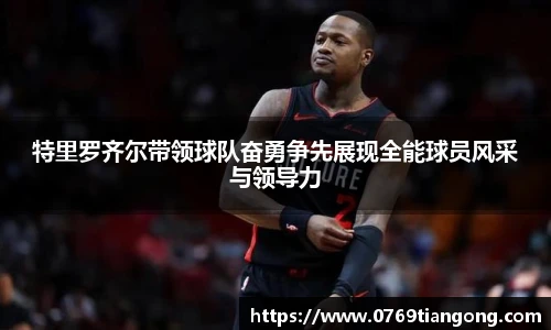 特里罗齐尔带领球队奋勇争先展现全能球员风采与领导力