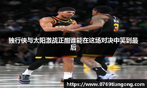 独行侠与太阳激战正酣谁能在这场对决中笑到最后