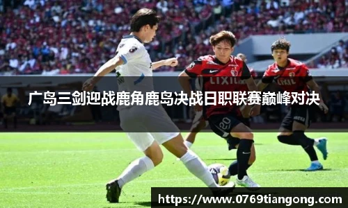 广岛三剑迎战鹿角鹿岛决战日职联赛巅峰对决
