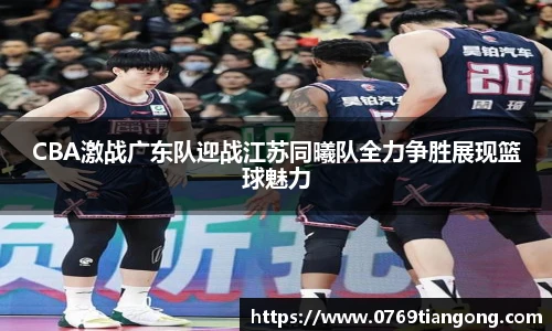 CBA激战广东队迎战江苏同曦队全力争胜展现篮球魅力
