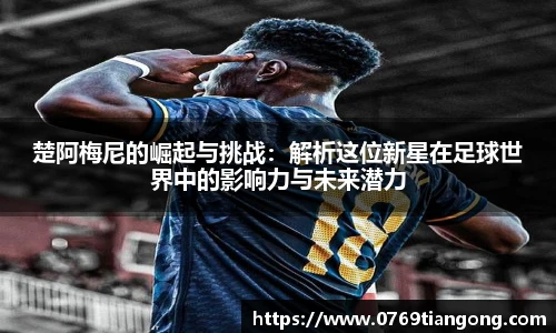 楚阿梅尼的崛起与挑战：解析这位新星在足球世界中的影响力与未来潜力