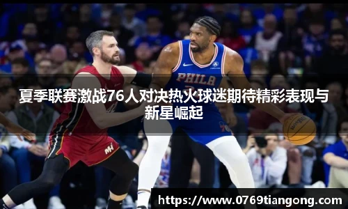 夏季联赛激战76人对决热火球迷期待精彩表现与新星崛起