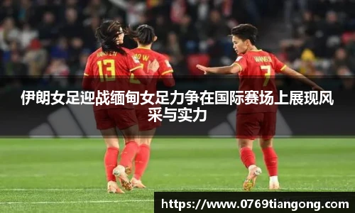 伊朗女足迎战缅甸女足力争在国际赛场上展现风采与实力